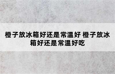 橙子放冰箱好还是常温好 橙子放冰箱好还是常温好吃